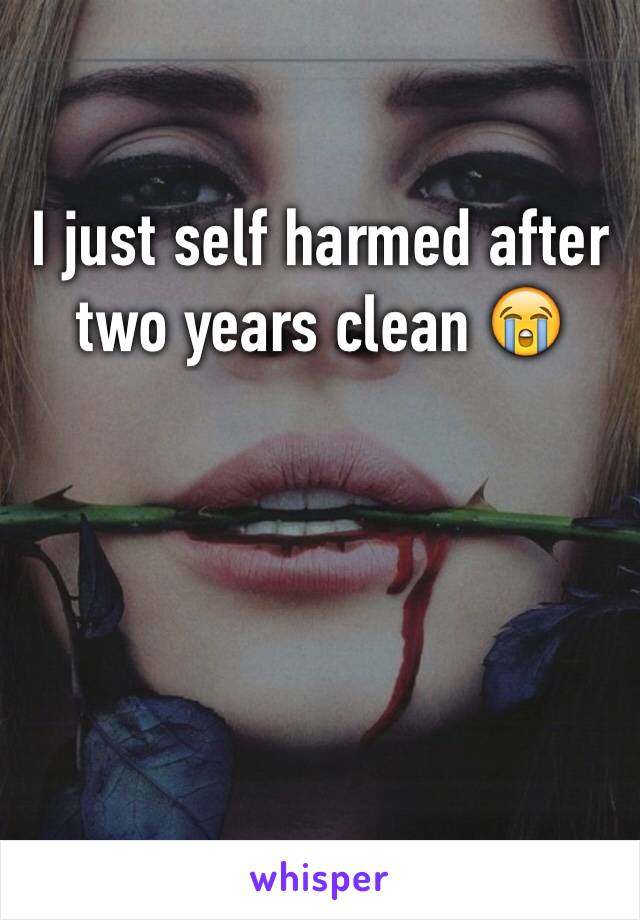 I just self harmed after two years clean 😭