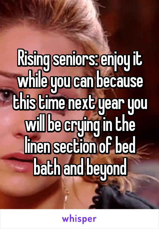 Rising seniors: enjoy it while you can because this time next year you will be crying in the linen section of bed bath and beyond