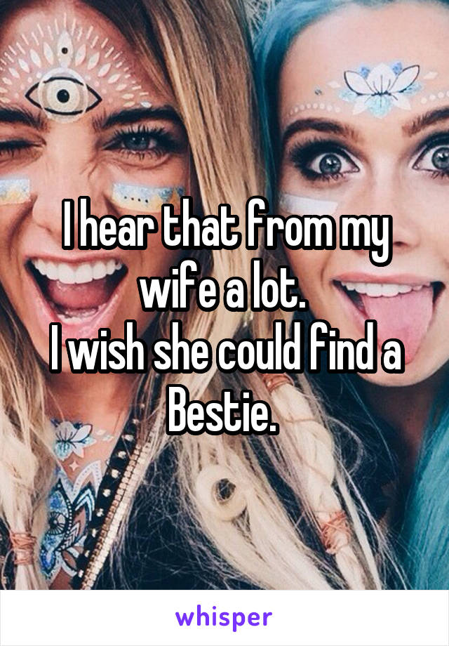 I hear that from my wife a lot. 
I wish she could find a Bestie. 