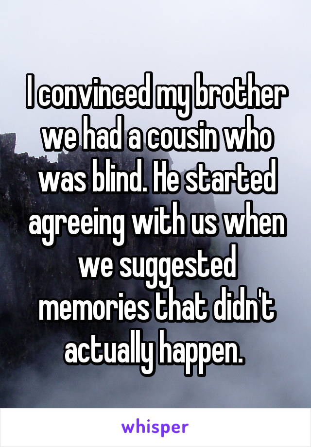 I convinced my brother we had a cousin who was blind. He started agreeing with us when we suggested memories that didn't actually happen. 