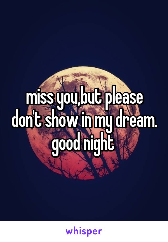 miss you,but please don't show in my dream. good night 