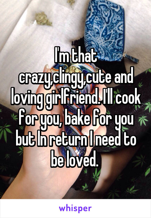 I'm that crazy,clingy,cute and loving girlfriend. I'll cook for you, bake for you but In return I need to be loved. 