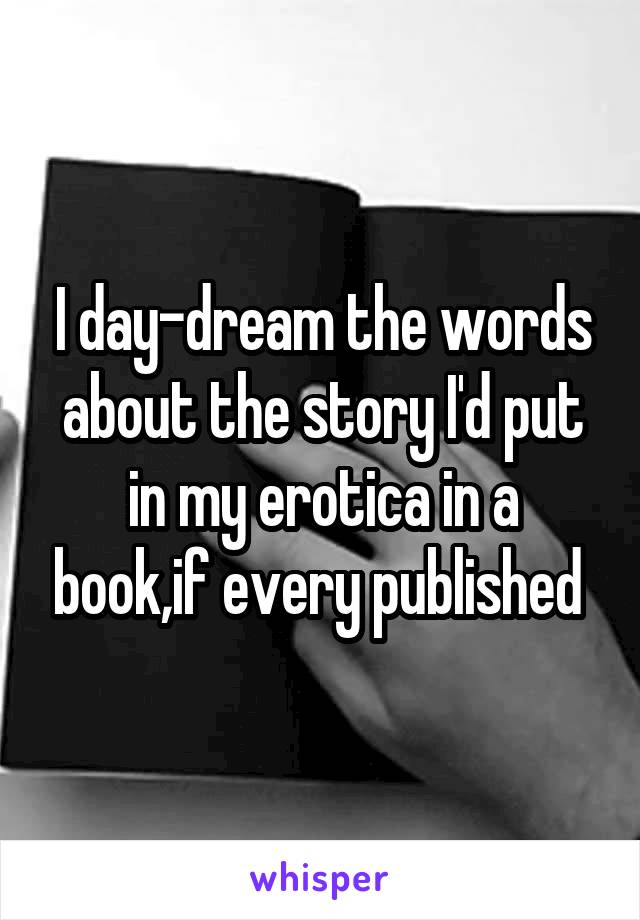 I day-dream the words about the story I'd put in my erotica in a book,if every published 