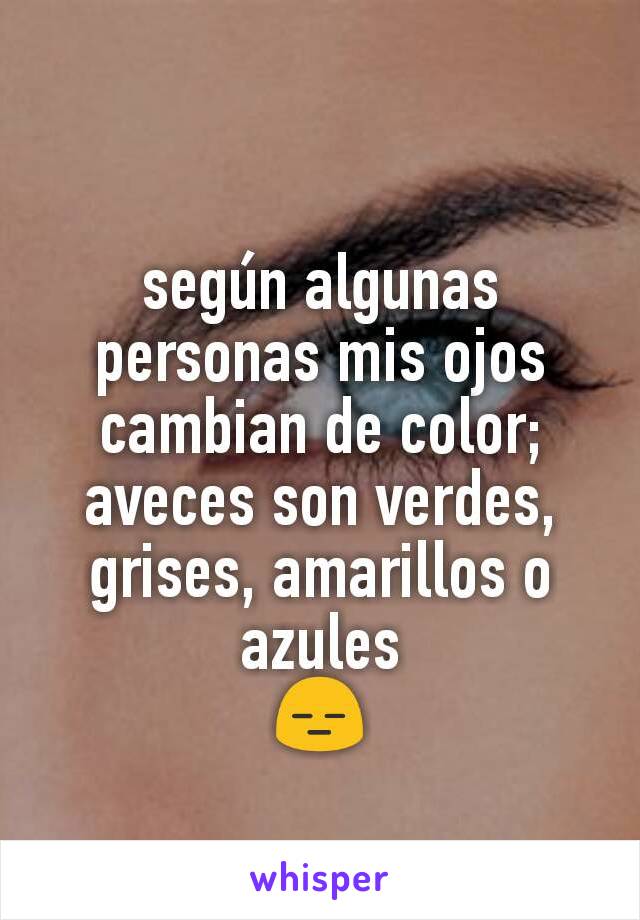 según algunas personas mis ojos cambian de color; aveces son verdes, grises, amarillos o azules
😑