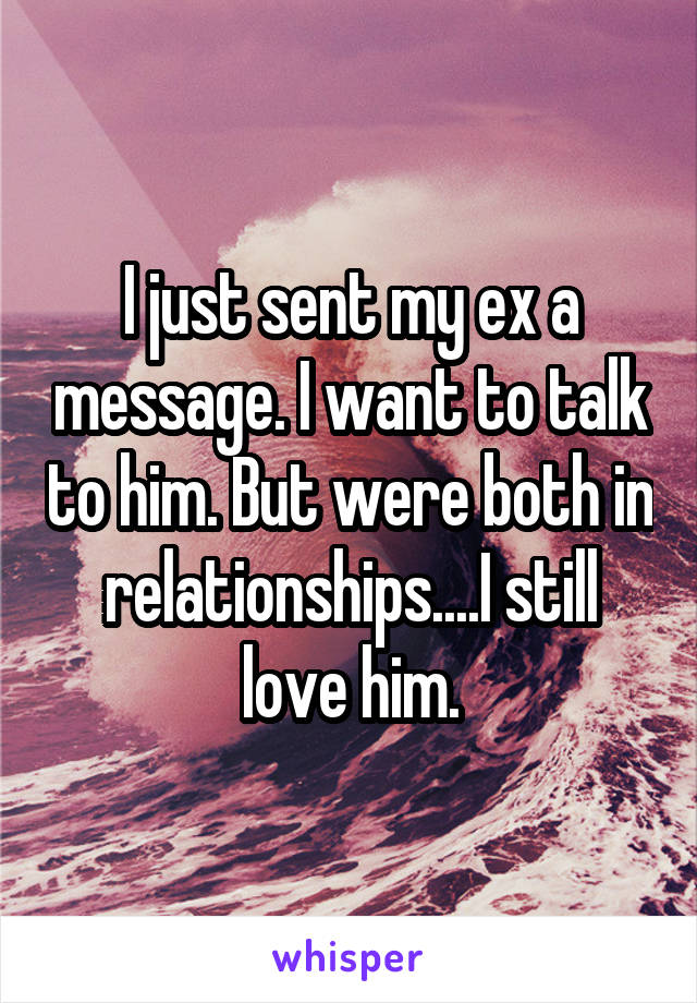 I just sent my ex a message. I want to talk to him. But were both in relationships....I still love him.