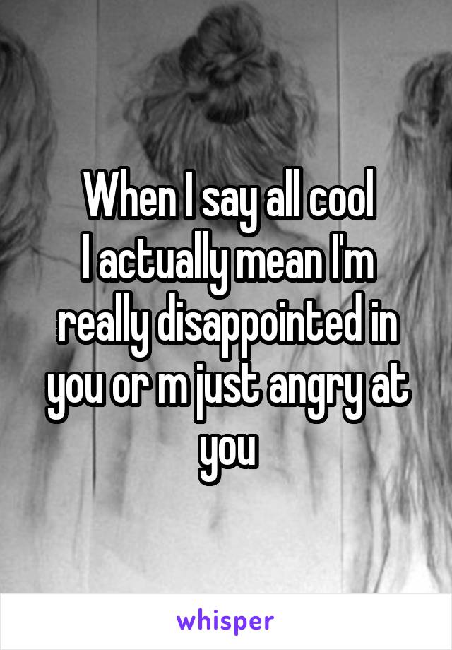 When I say all cool
I actually mean I'm really disappointed in you or m just angry at you