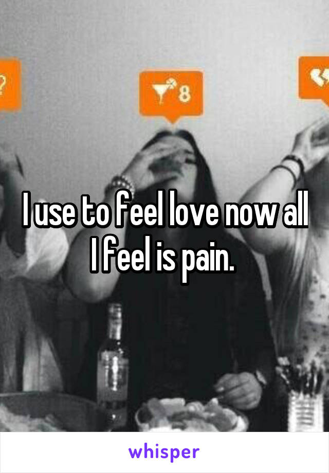 I use to feel love now all I feel is pain. 