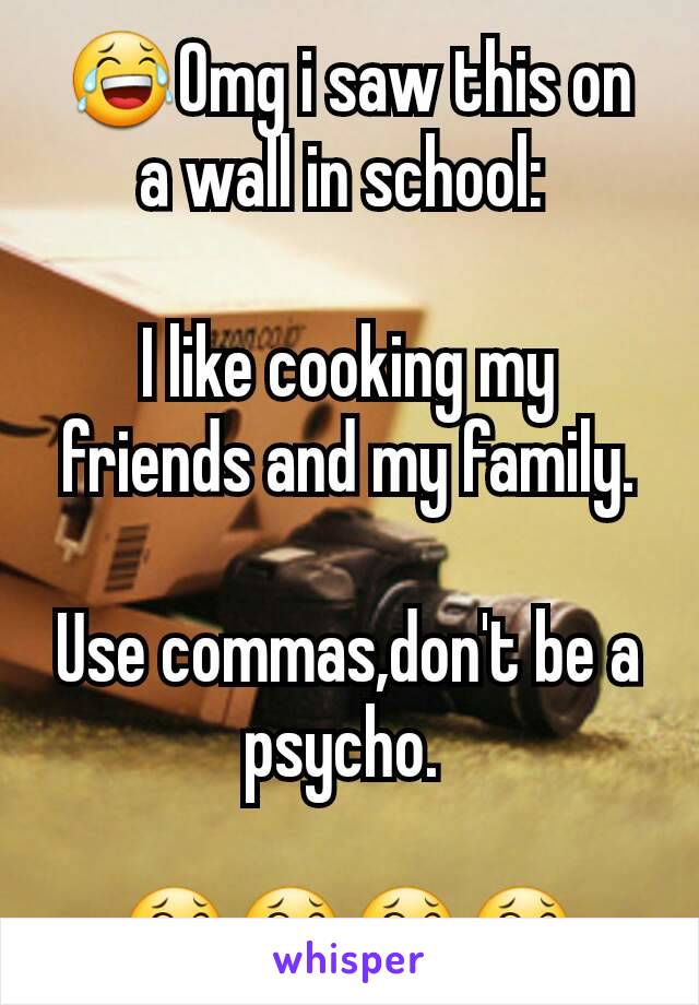 😂Omg i saw this on a wall in school: 

I like cooking my friends and my family.

Use commas,don't be a psycho. 

😂😂😂😂