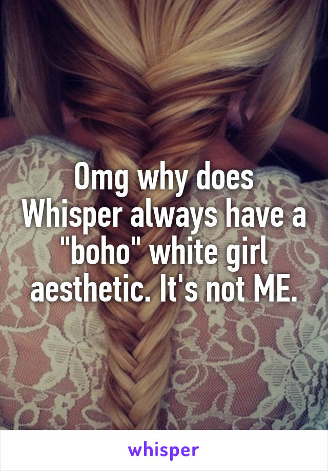 Omg why does Whisper always have a "boho" white girl aesthetic. It's not ME.