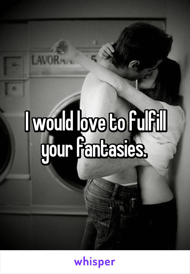 I would love to fulfill your fantasies. 