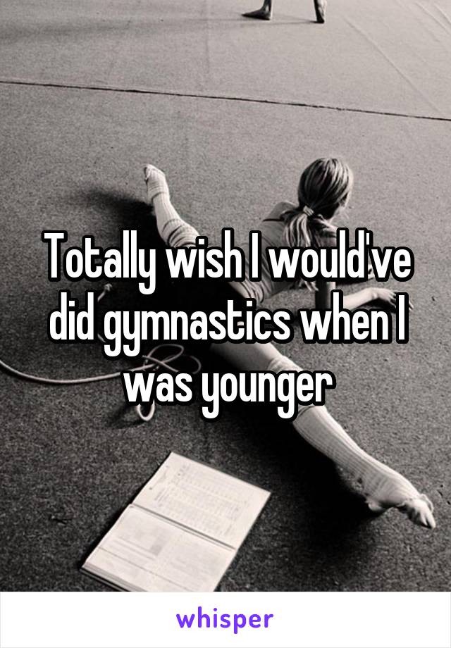 Totally wish I would've did gymnastics when I was younger