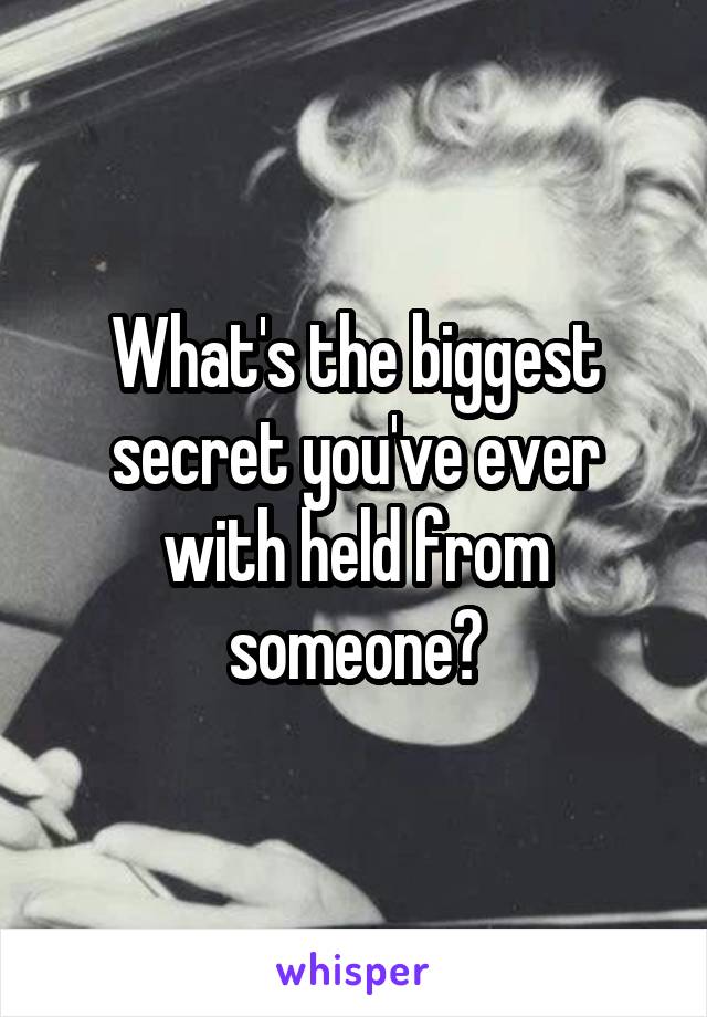 What's the biggest secret you've ever with held from someone?