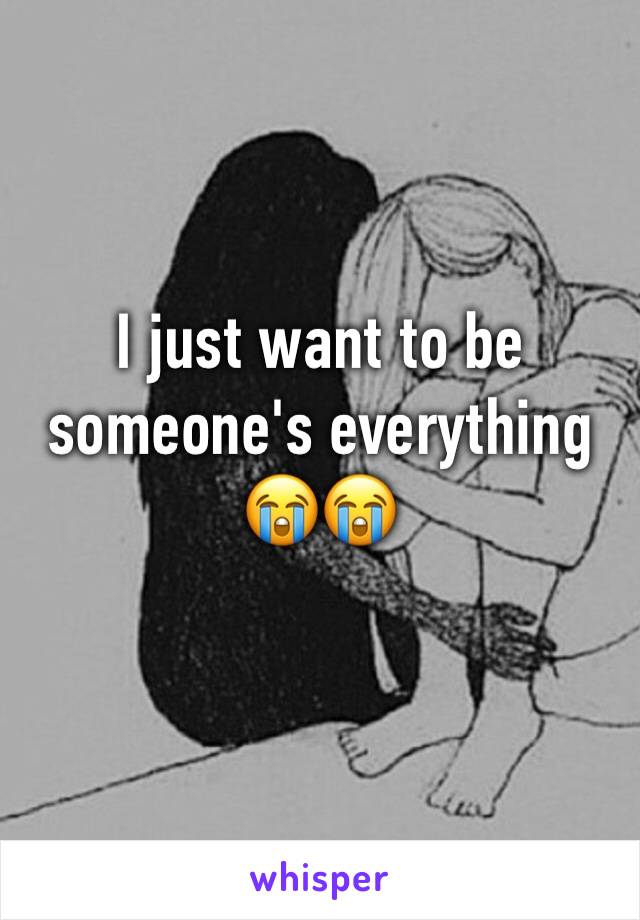 I just want to be someone's everything 😭😭