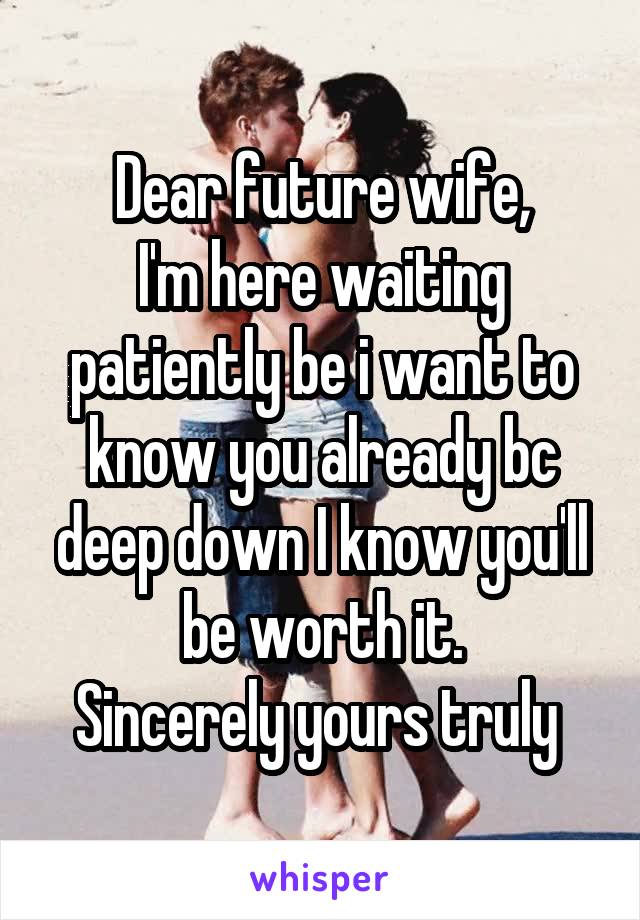 Dear future wife,
I'm here waiting patiently be i want to know you already bc deep down I know you'll be worth it.
Sincerely yours truly 