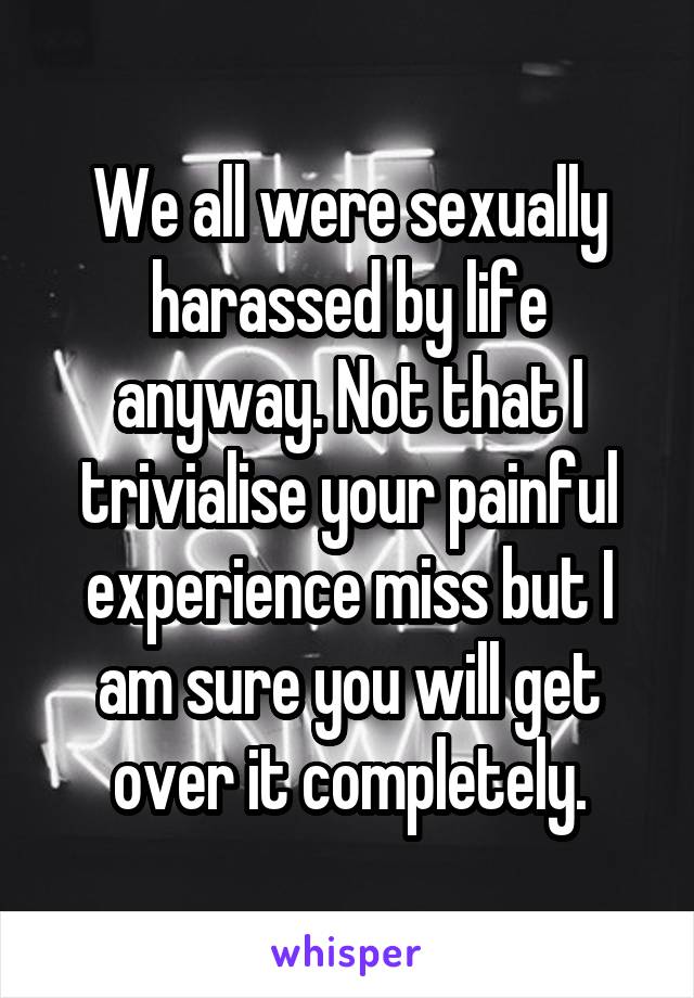 We all were sexually harassed by life anyway. Not that I trivialise your painful experience miss but I am sure you will get over it completely.