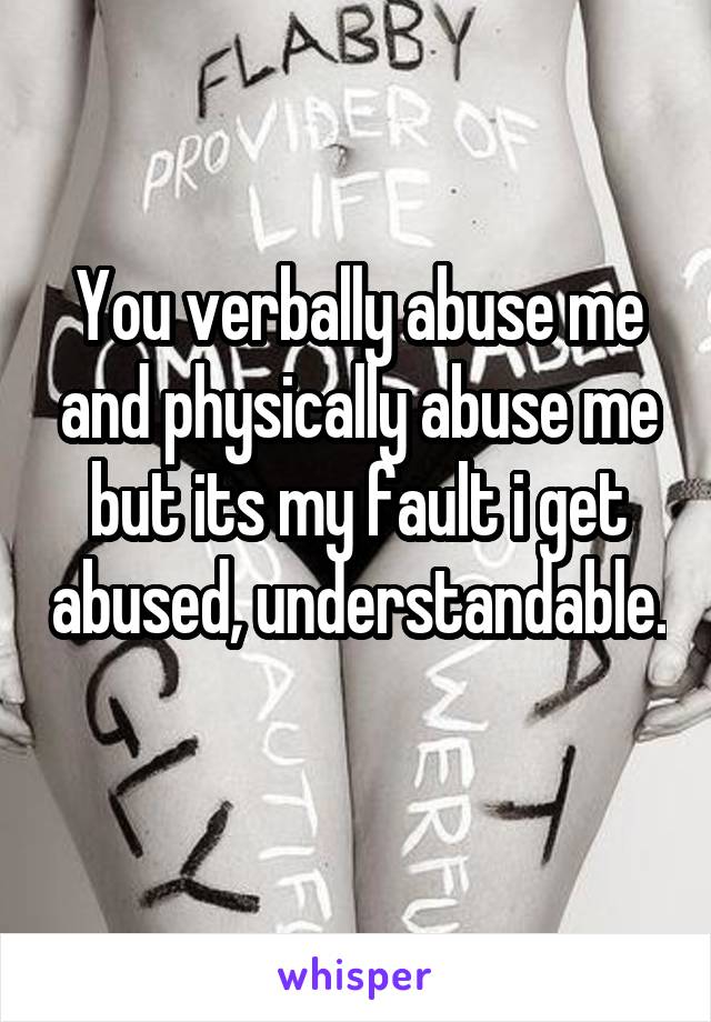 You verbally abuse me and physically abuse me but its my fault i get abused, understandable. 