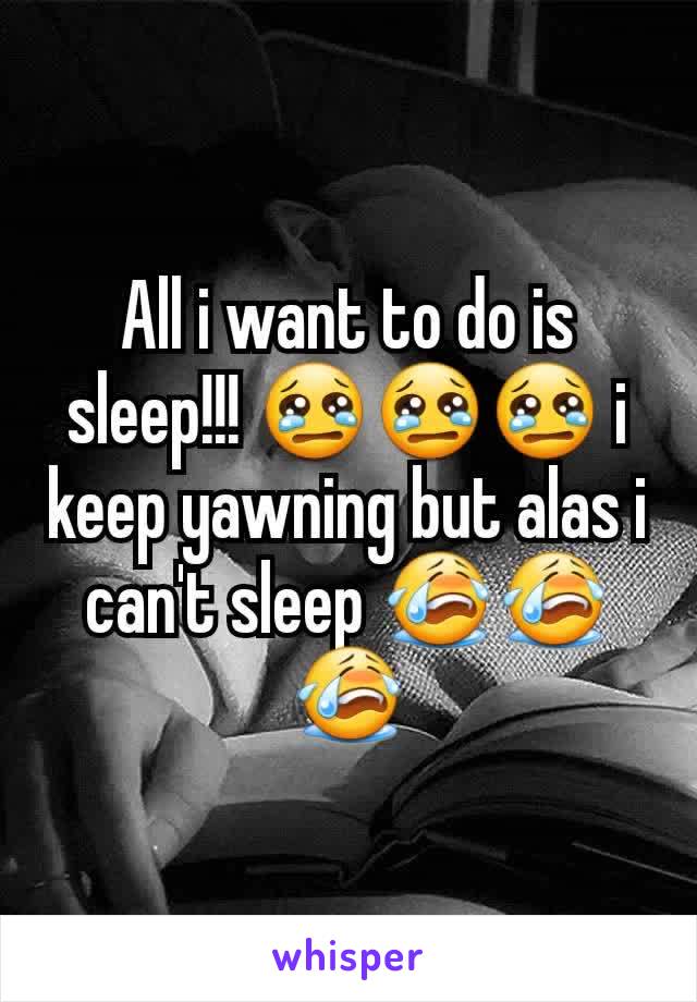 All i want to do is sleep!!! 😢😢😢 i keep yawning but alas i can't sleep 😭😭😭