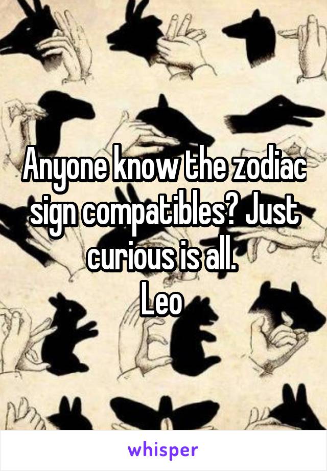 Anyone know the zodiac sign compatibles? Just curious is all. 
Leo 