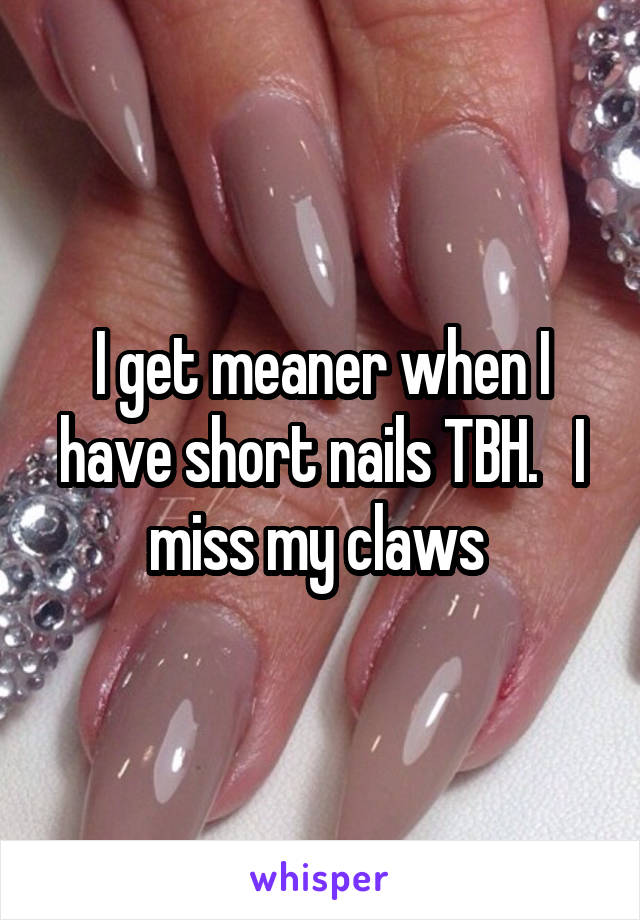 I get meaner when I have short nails TBH.   I miss my claws 