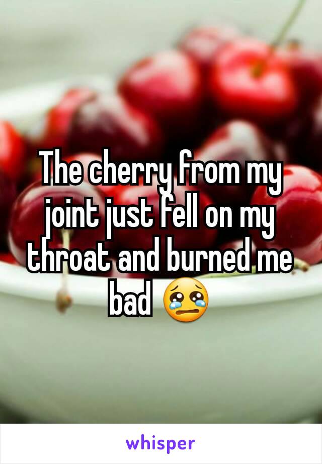 The cherry from my joint just fell on my throat and burned me bad 😢