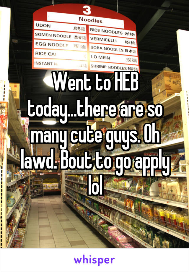 Went to HEB today...there are so many cute guys. Oh lawd. Bout to go apply lol