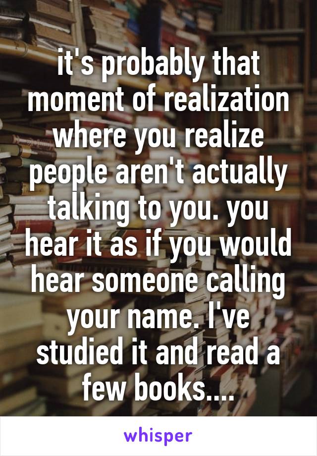 it's probably that moment of realization where you realize people aren't actually talking to you. you hear it as if you would hear someone calling your name. I've studied it and read a few books....