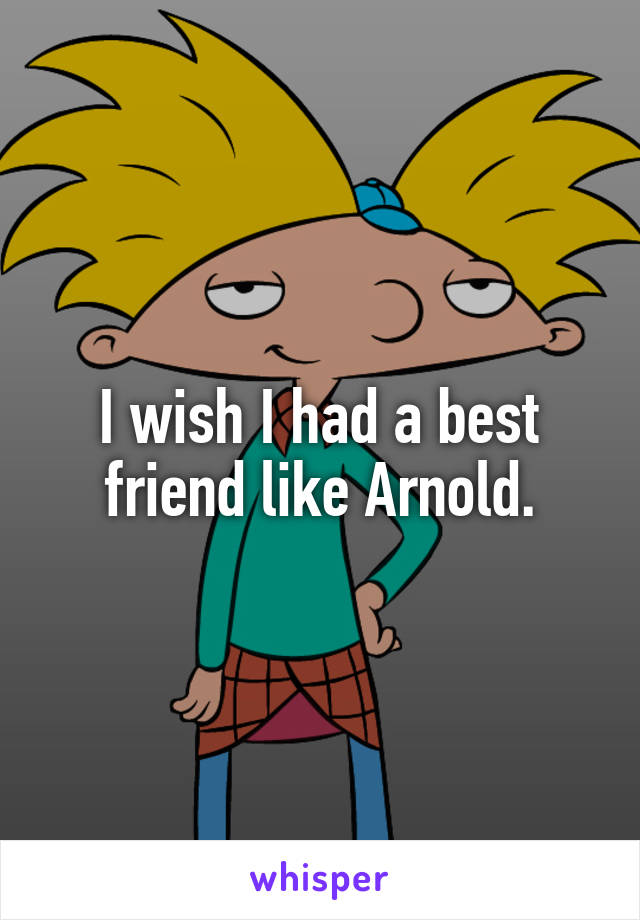 I wish I had a best friend like Arnold.