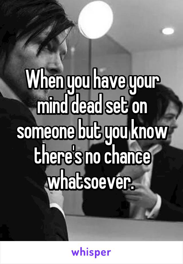 When you have your mind dead set on someone but you know there's no chance whatsoever. 