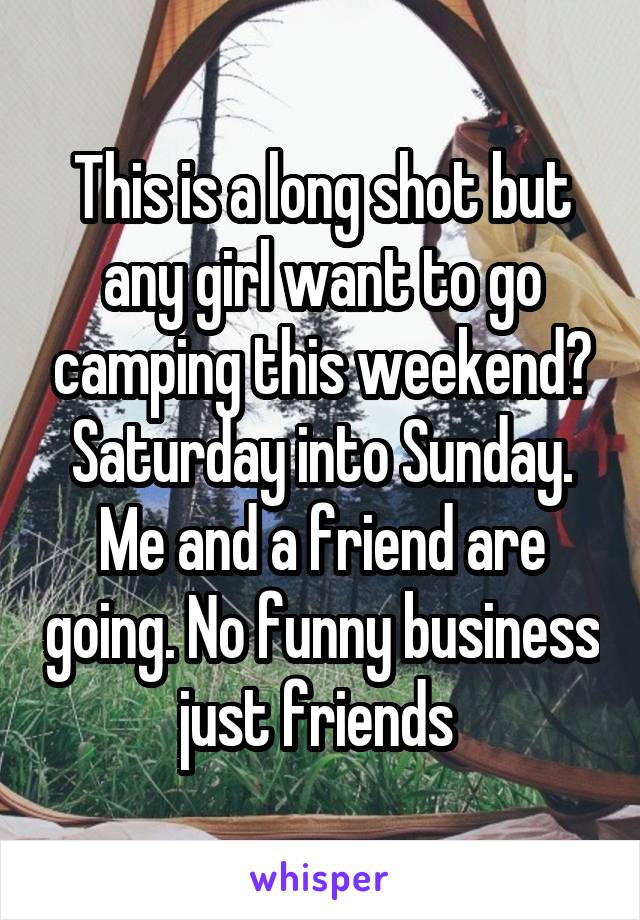 This is a long shot but any girl want to go camping this weekend? Saturday into Sunday. Me and a friend are going. No funny business just friends 