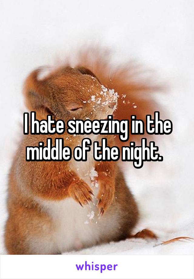 I hate sneezing in the middle of the night.  