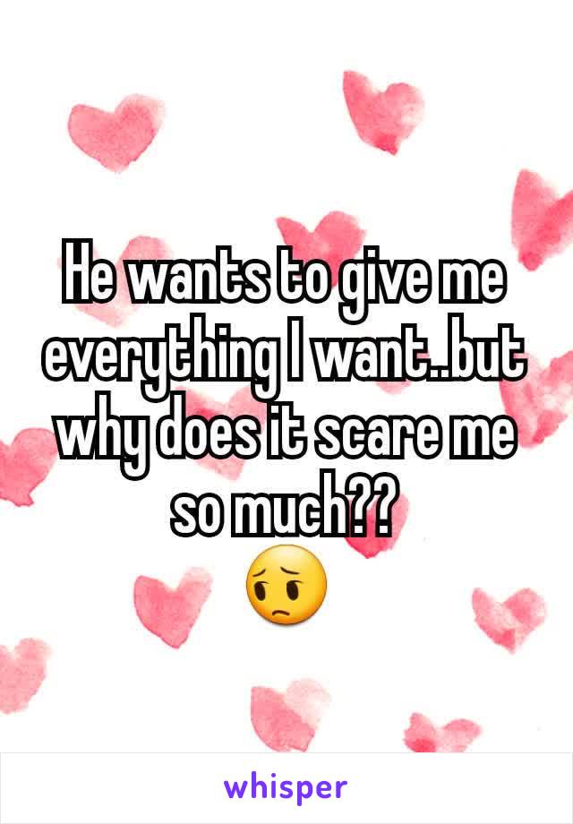 He wants to give me everything I want..but why does it scare me so much??
😔