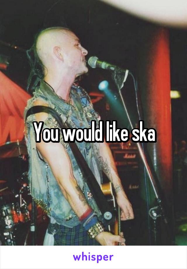 You would like ska