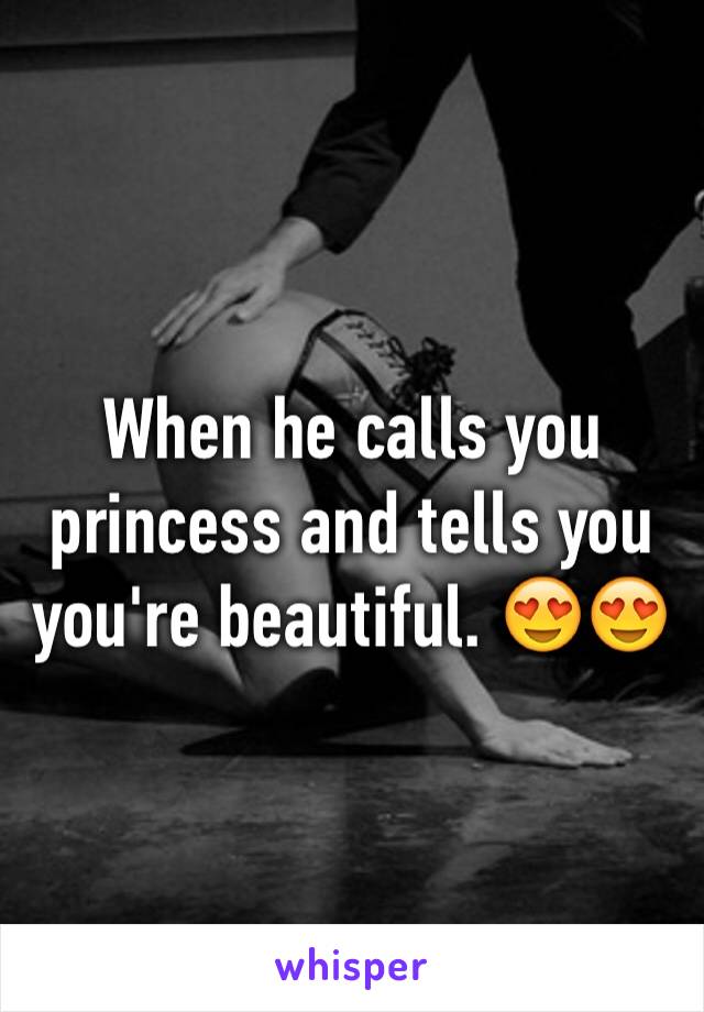 When he calls you princess and tells you you're beautiful. 😍😍