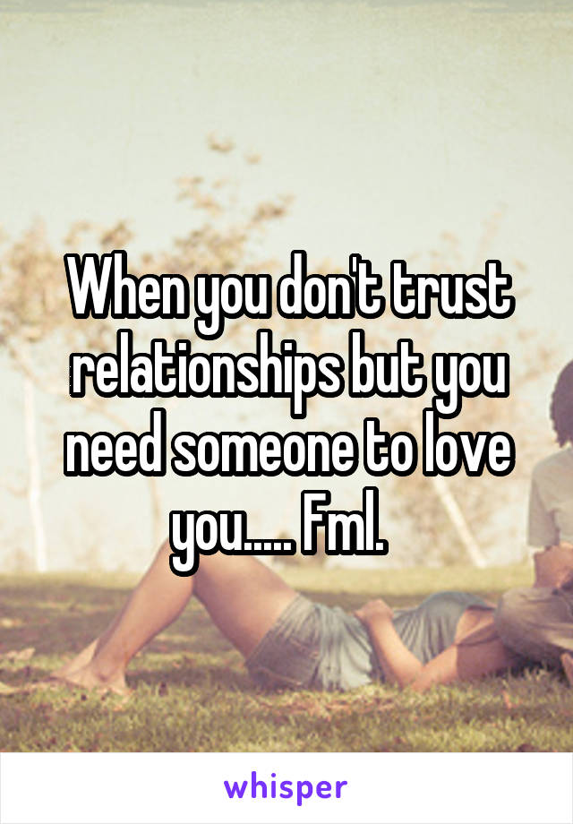 When you don't trust relationships but you need someone to love you..... Fml.  