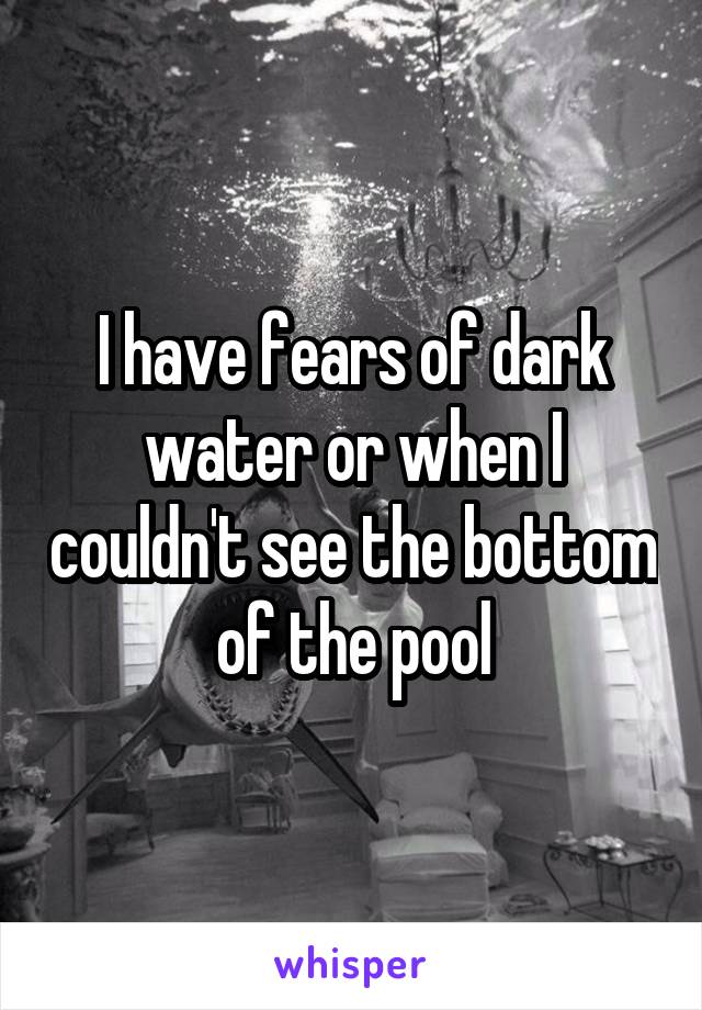 I have fears of dark water or when I couldn't see the bottom of the pool