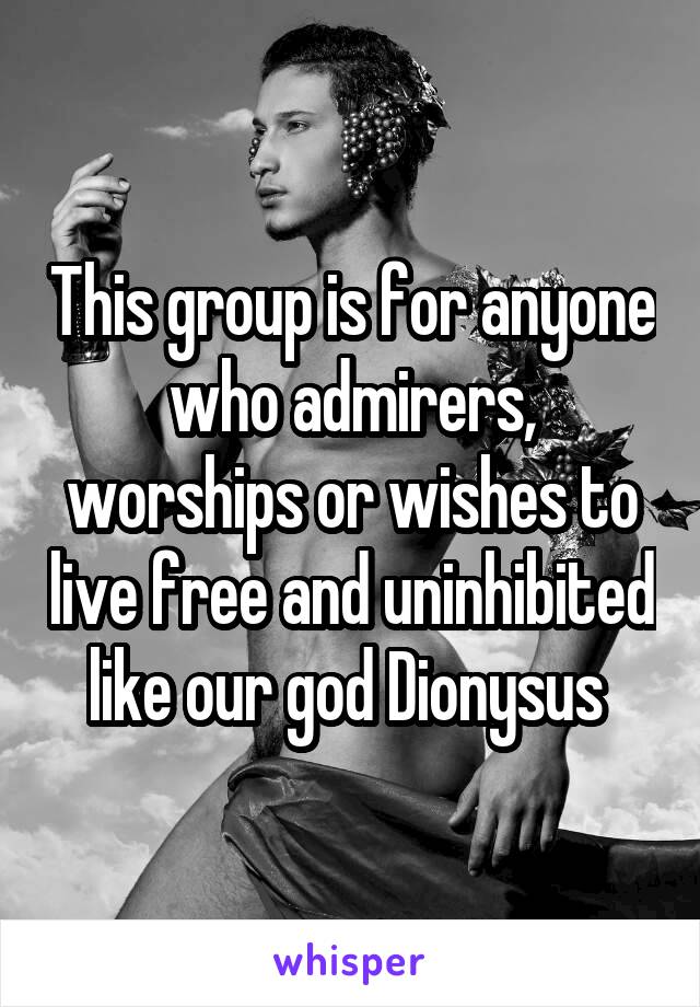 This group is for anyone who admirers, worships or wishes to live free and uninhibited like our god Dionysus 