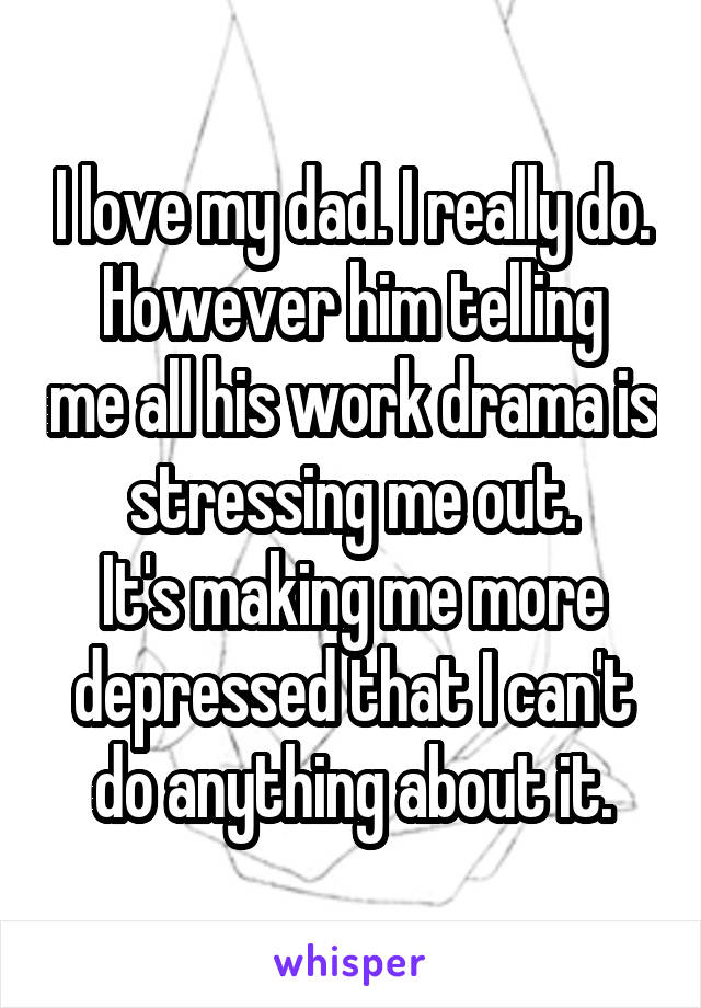 I love my dad. I really do.
However him telling me all his work drama is stressing me out.
It's making me more depressed that I can't do anything about it.