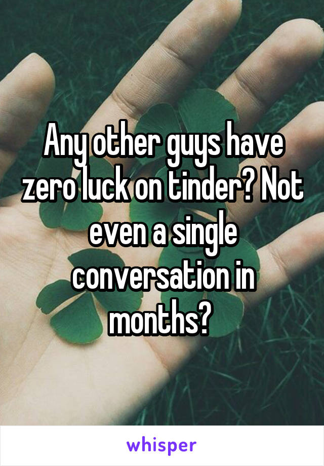 Any other guys have zero luck on tinder? Not even a single conversation in months? 