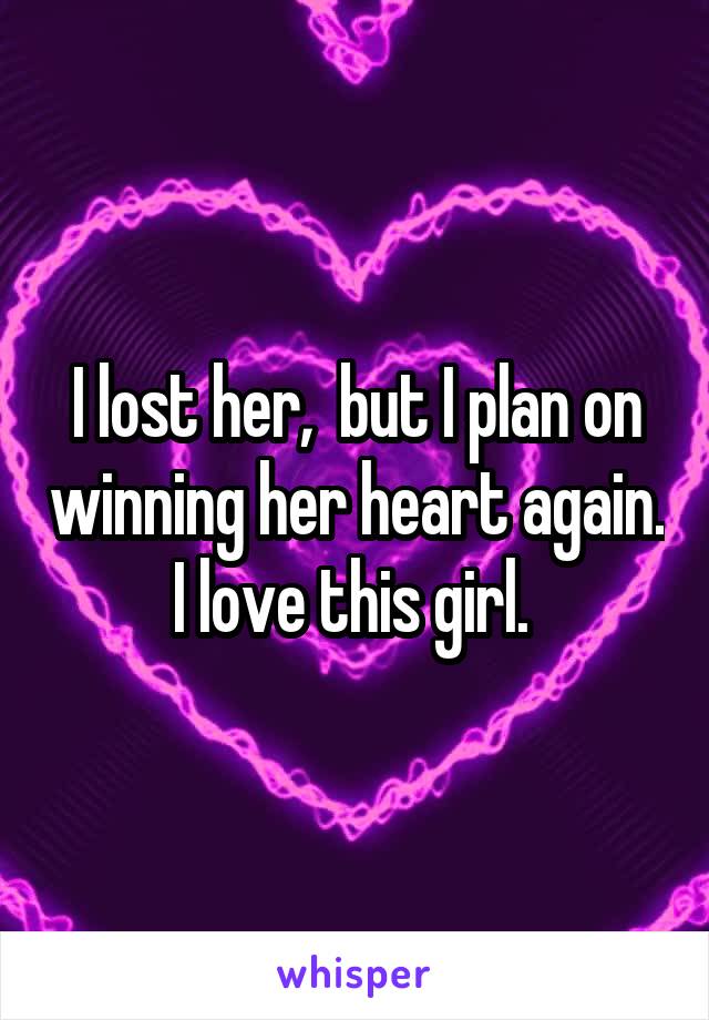 I lost her,  but I plan on winning her heart again. I love this girl. 