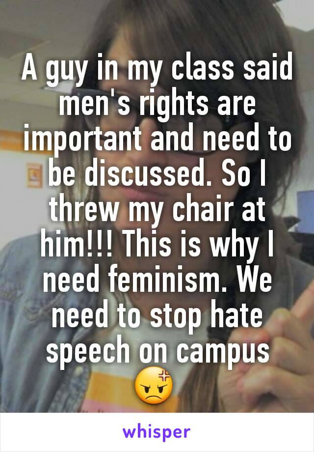 A guy in my class said men's rights are important and need to be discussed. So I threw my chair at him!!! This is why I need feminism. We need to stop hate speech on campus
😡 