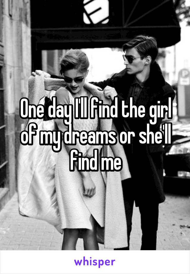 One day I'll find the girl of my dreams or she'll find me