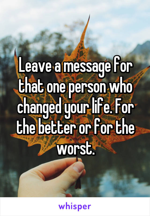 Leave a message for that one person who changed your life. For the better or for the worst.