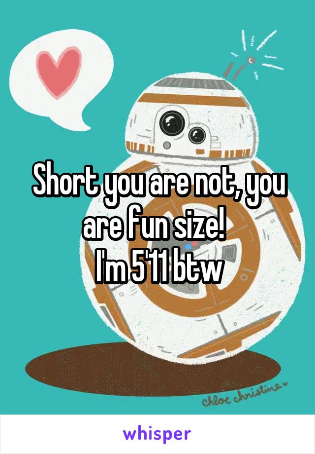 Short you are not, you are fun size!  
I'm 5'11 btw