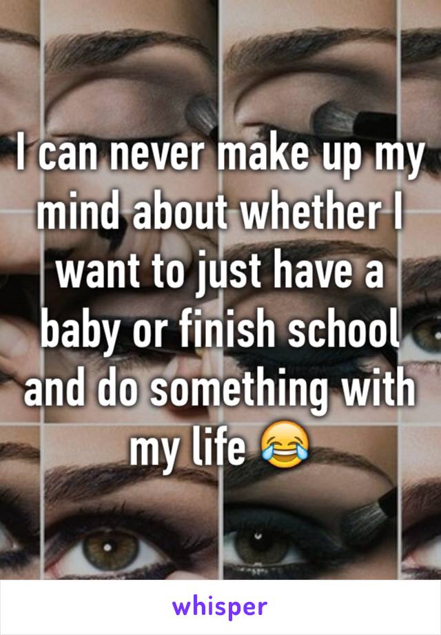 I can never make up my mind about whether I want to just have a baby or finish school and do something with my life 😂