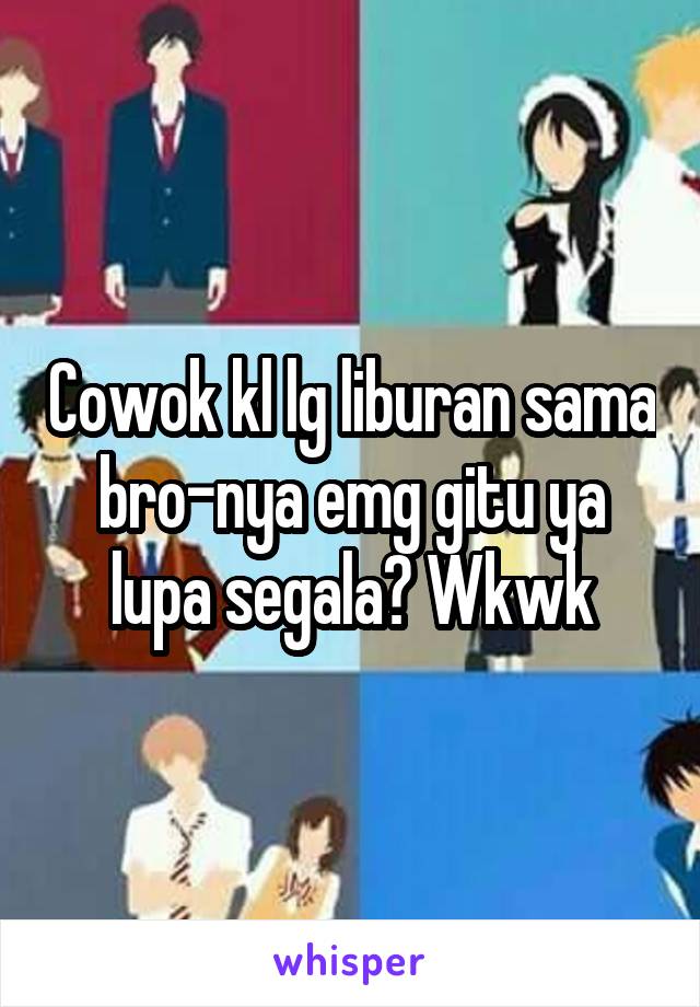 Cowok kl lg liburan sama bro-nya emg gitu ya lupa segala? Wkwk