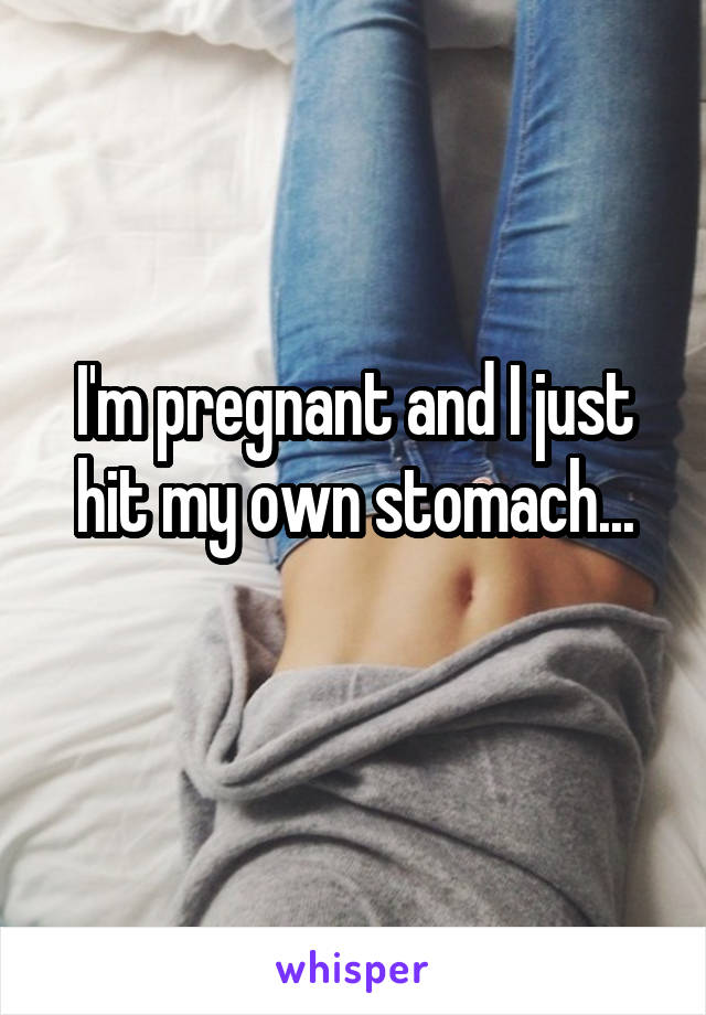 I'm pregnant and I just hit my own stomach...
