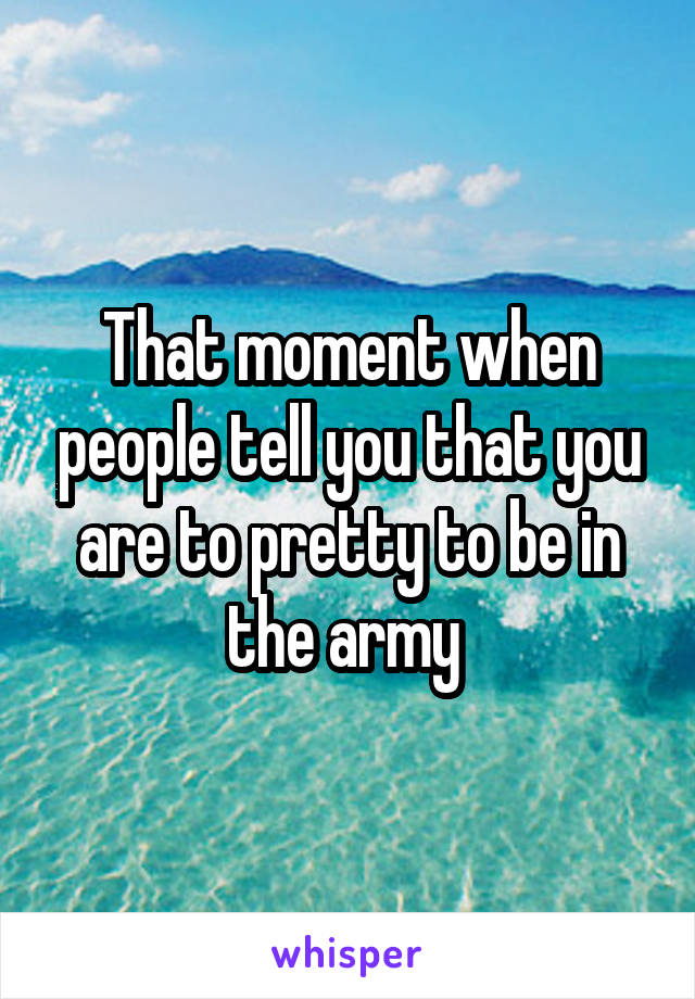 That moment when people tell you that you are to pretty to be in the army 