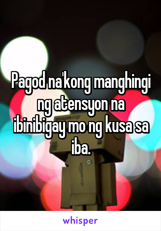 Pagod na'kong manghingi ng atensyon na ibinibigay mo ng kusa sa iba.