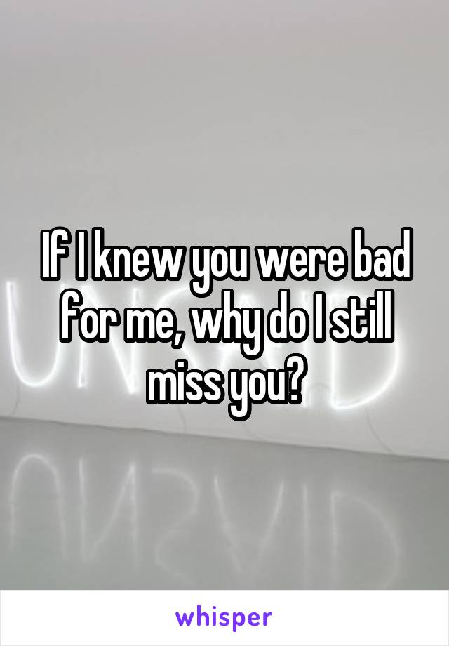 If I knew you were bad for me, why do I still miss you?