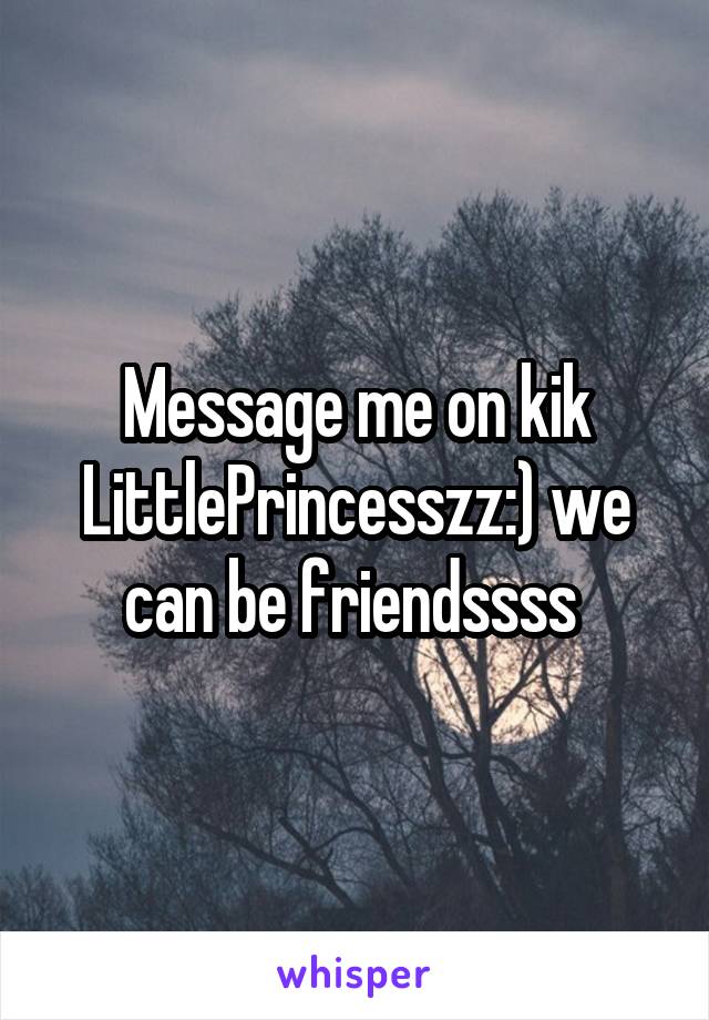 Message me on kik LittlePrincesszz:) we can be friendssss 